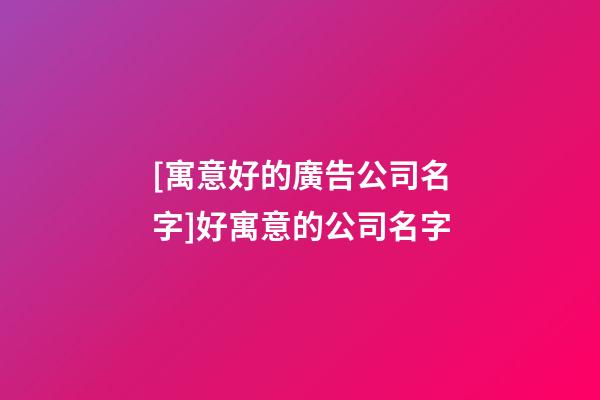 [寓意好的廣告公司名字]好寓意的公司名字-第1張-公司起名-玄機派